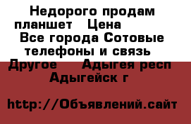 Недорого продам планшет › Цена ­ 9 500 - Все города Сотовые телефоны и связь » Другое   . Адыгея респ.,Адыгейск г.